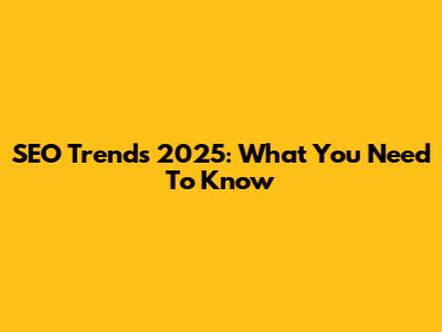 SEO Trends 2025: What You Need To Know