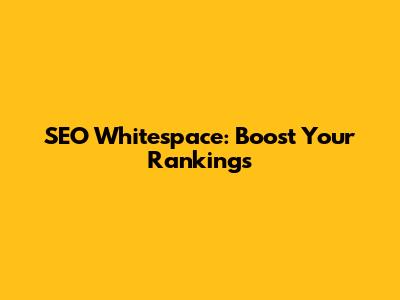 SEO Whitespace: Boost Your Rankings