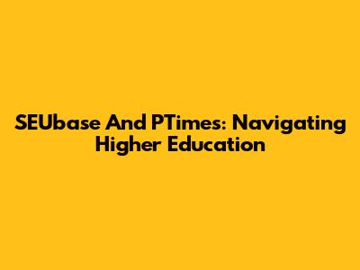 SEUbase And PTimes: Navigating Higher Education