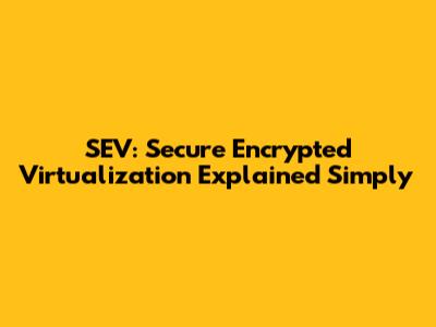 SEV: Secure Encrypted Virtualization Explained Simply