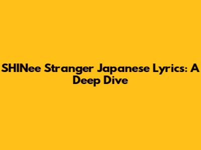 SHINee Stranger Japanese Lyrics: A Deep Dive