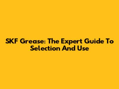 SKF Grease: The Expert Guide To Selection And Use
