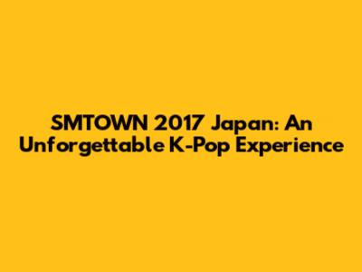 SMTOWN 2017 Japan: An Unforgettable K-Pop Experience