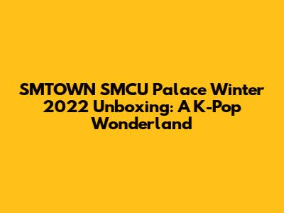 SMTOWN SMCU Palace Winter 2022 Unboxing: A K-Pop Wonderland
