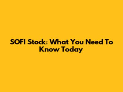 SOFI Stock: What You Need To Know Today