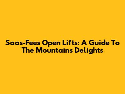Saas-Fee's Open Lifts: A Guide To The Mountain's Delights
