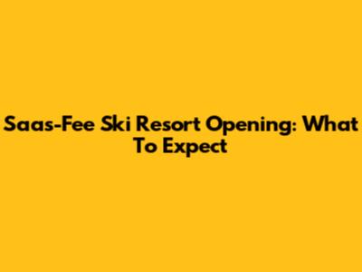 Saas-Fee Ski Resort Opening: What To Expect