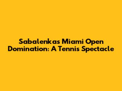 Sabalenka's Miami Open Domination: A Tennis Spectacle
