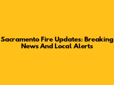 Sacramento Fire Updates: Breaking News And Local Alerts