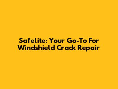 Safelite: Your Go-To For Windshield Crack Repair