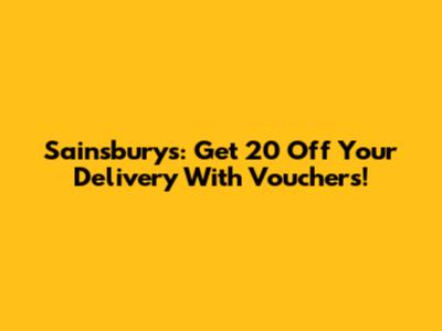 Sainsbury's: Get 20 Off Your Delivery With Vouchers!