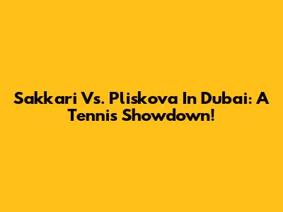 Sakkari Vs. Pliskova In Dubai: A Tennis Showdown!
