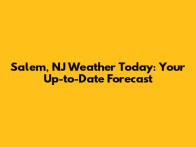 Salem, NJ Weather Today: Your Up-to-Date Forecast