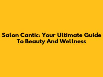 Salon Cantic: Your Ultimate Guide To Beauty And Wellness