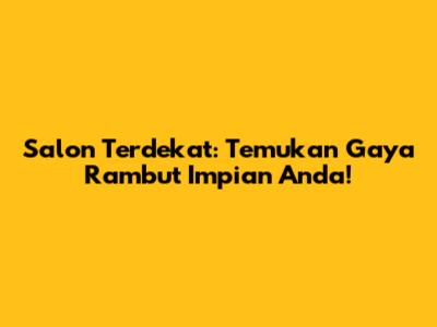 Salon Terdekat: Temukan Gaya Rambut Impian Anda!
