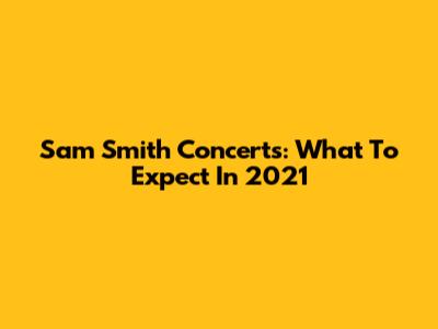 Sam Smith Concerts: What To Expect In 2021