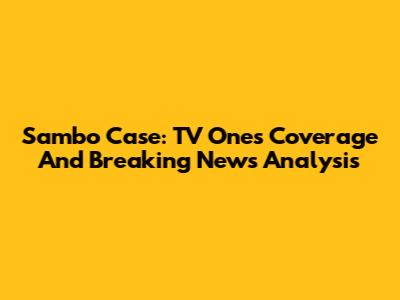 Sambo Case: TV One's Coverage And Breaking News Analysis