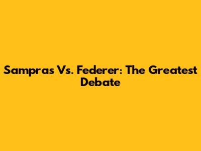 Sampras Vs. Federer: The Greatest Debate