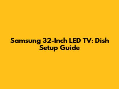 Samsung 32-Inch LED TV: Dish Setup Guide