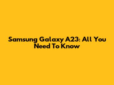 Samsung Galaxy A23: All You Need To Know