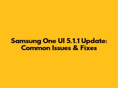 Samsung One UI 5.1.1 Update: Common Issues & Fixes