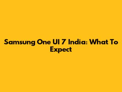 Samsung One UI 7 India: What To Expect