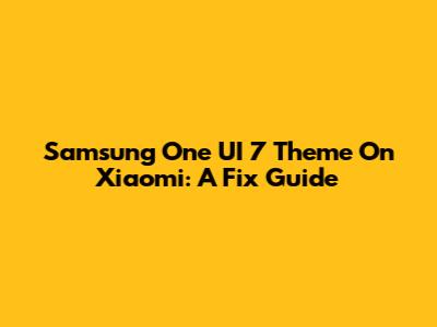 Samsung One UI 7 Theme On Xiaomi: A Fix Guide