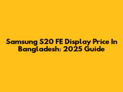 Samsung S20 FE Display Price In Bangladesh: 2025 Guide