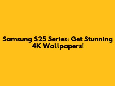 Samsung S25 Series: Get Stunning 4K Wallpapers!