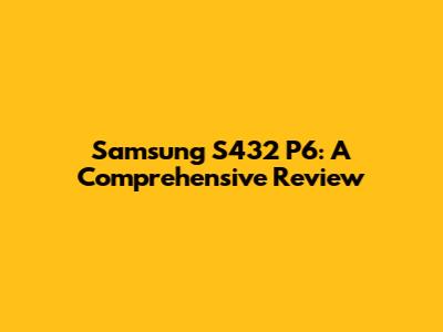 Samsung S432 P6: A Comprehensive Review