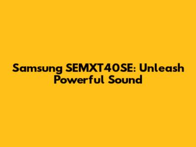 Samsung SEMXT40SE: Unleash Powerful Sound