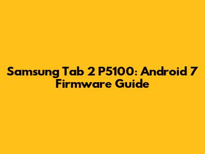 Samsung Tab 2 P5100: Android 7 Firmware Guide