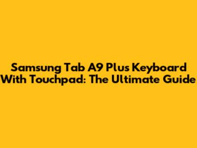 Samsung Tab A9 Plus Keyboard With Touchpad: The Ultimate Guide