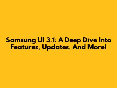 Samsung UI 3.1: A Deep Dive Into Features, Updates, And More!