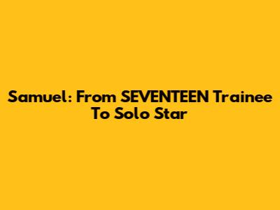 Samuel: From SEVENTEEN Trainee To Solo Star