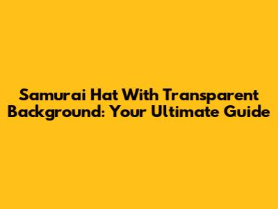Samurai Hat With Transparent Background: Your Ultimate Guide