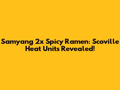 Samyang 2x Spicy Ramen: Scoville Heat Units Revealed!