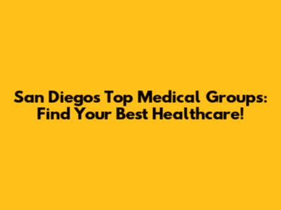 San Diego's Top Medical Groups: Find Your Best Healthcare!