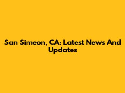 San Simeon, CA: Latest News And Updates