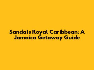 Sandals Royal Caribbean: A Jamaica Getaway Guide