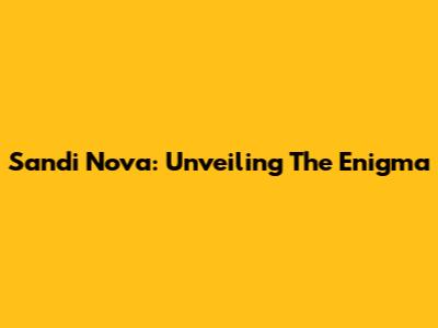Sandi Nova: Unveiling The Enigma