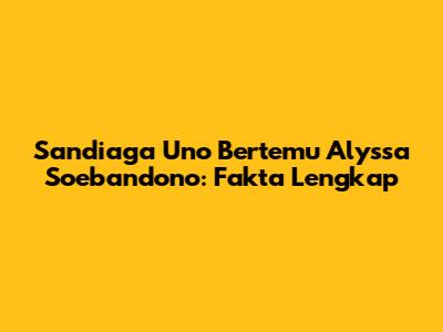 Sandiaga Uno Bertemu Alyssa Soebandono: Fakta Lengkap