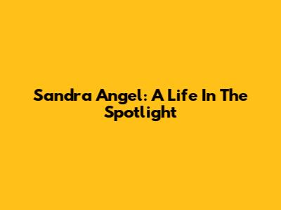 Sandra Angel: A Life In The Spotlight