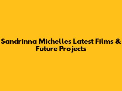 Sandrinna Michelle's Latest Films & Future Projects