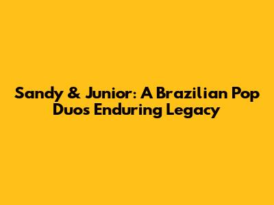 Sandy & Junior: A Brazilian Pop Duo's Enduring Legacy
