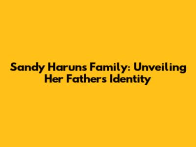 Sandy Harun's Family: Unveiling Her Father's Identity