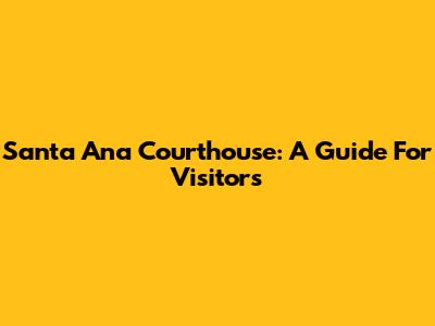 Santa Ana Courthouse: A Guide For Visitors