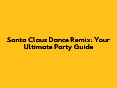 Santa Claus Dance Remix: Your Ultimate Party Guide