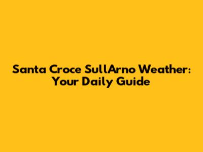 Santa Croce Sull'Arno Weather: Your Daily Guide