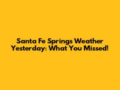Santa Fe Springs Weather Yesterday: What You Missed!